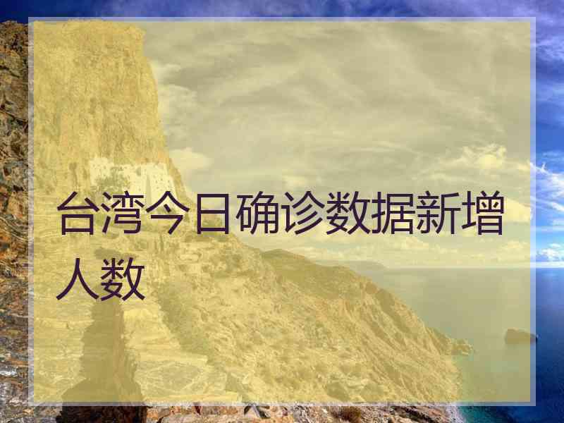 台湾今日确诊数据新增人数 台湾今日确诊数据新增人数