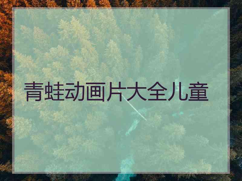 青蛙动画片大全儿童 青蛙动画片大全儿童