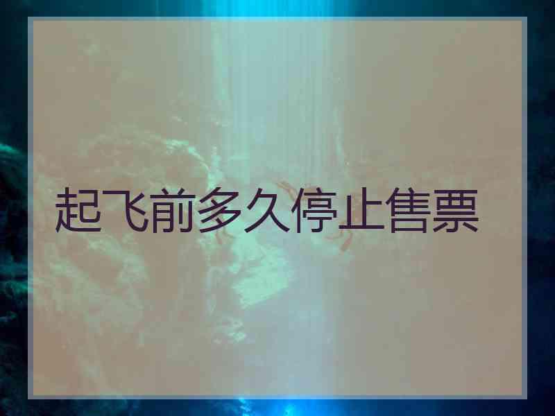 起飞前多久停止售票 起飞前多久停止售票