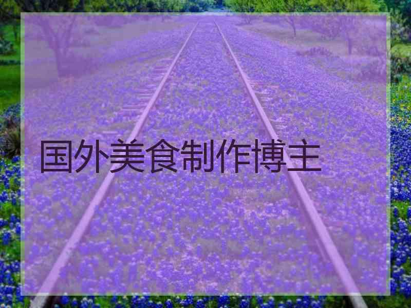 国外美食制作博主 国外美食制作博主