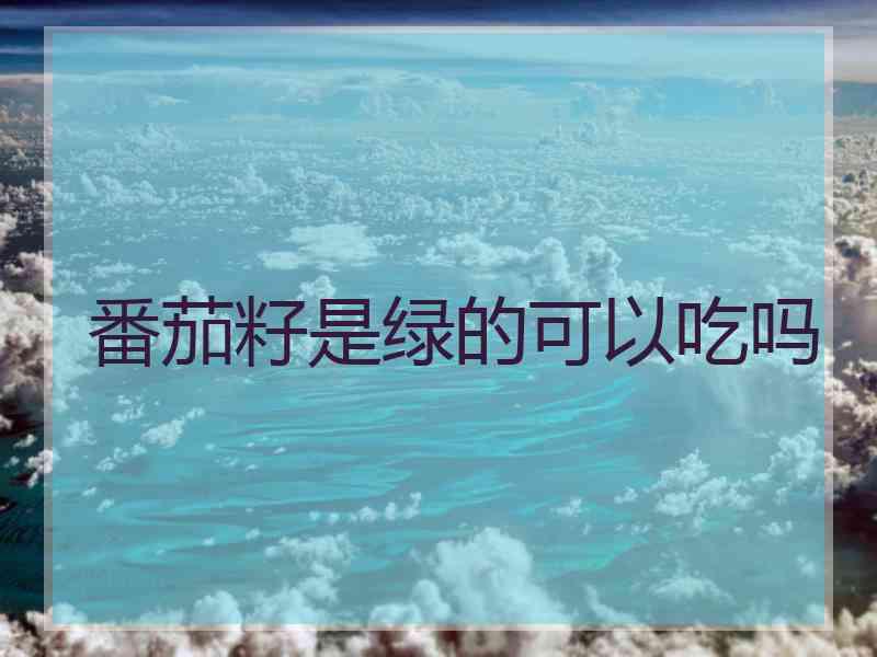 番茄籽是绿的可以吃吗 番茄籽是绿的可以吃吗