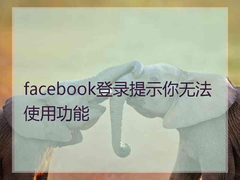 facebook登录提示你无法使用功能 facebook登录提示你无法使用功能