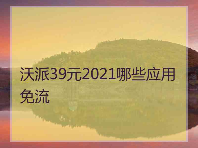 沃派39元2021哪些应用免流 沃派39元2021哪些应用免流