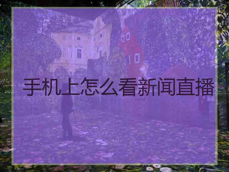 手机上怎么看新闻直播 手机上怎么看新闻直播