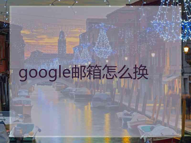 google邮箱怎么换 google邮箱怎么换