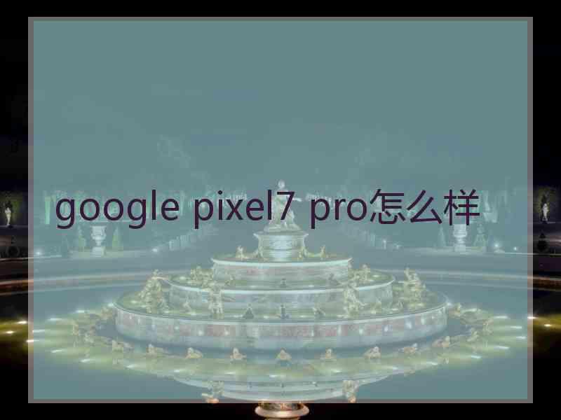 google pixel7 pro怎么样 google pixel7 pro怎么样
