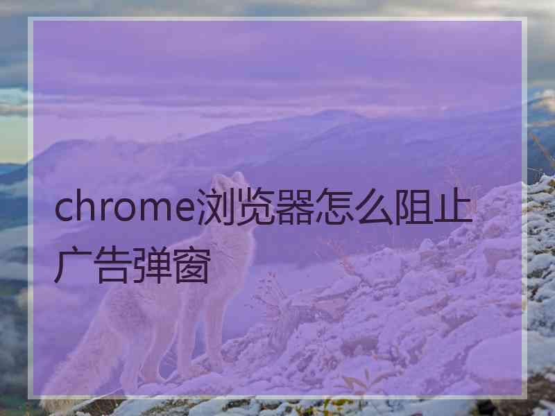 chrome浏览器怎么阻止广告弹窗 chrome浏览器怎么阻止广告弹窗