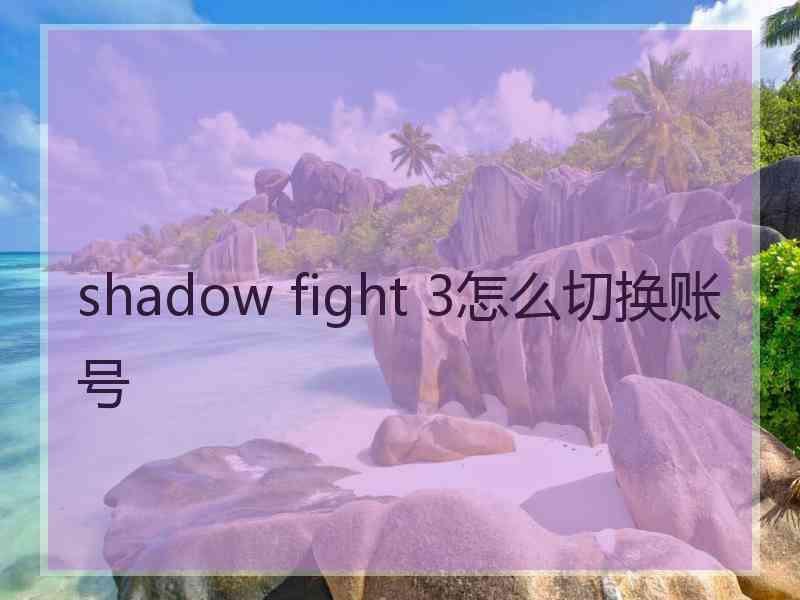 shadow fight 3怎么切换账号 shadow fight 3怎么切换账号