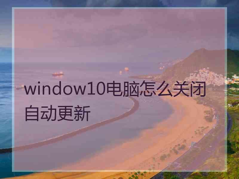 window10电脑怎么关闭自动更新