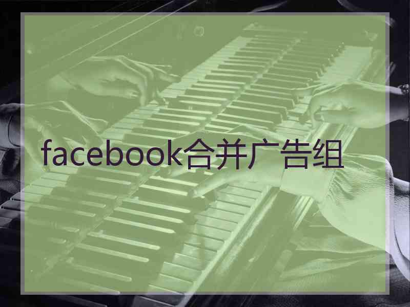 facebook合并广告组 facebook合并广告组