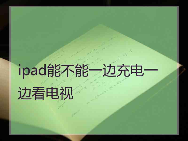 ipad能不能一边充电一边看电视 ipad能不能一边充电一边看电视
