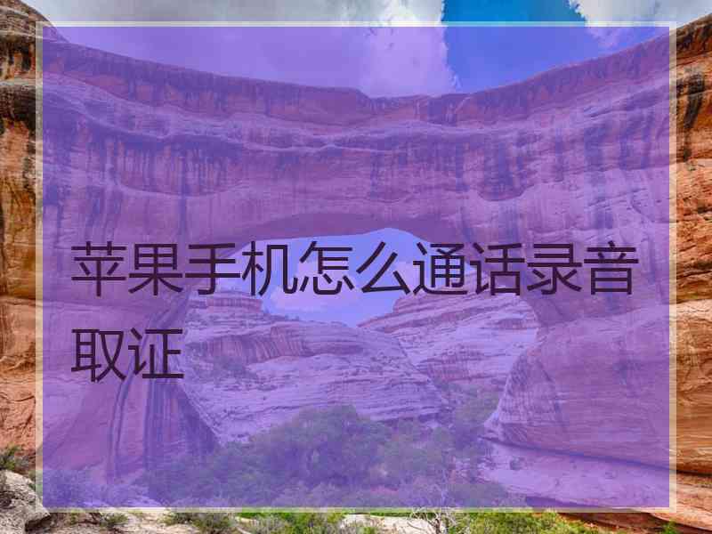 苹果手机怎么通话录音取证