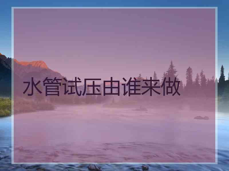 水管试压由谁来做