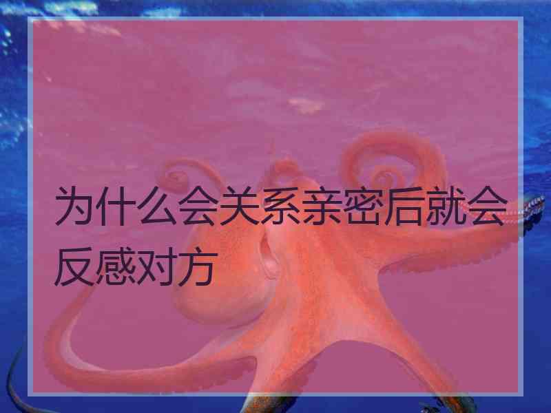 为什么会关系亲密后就会反感对方