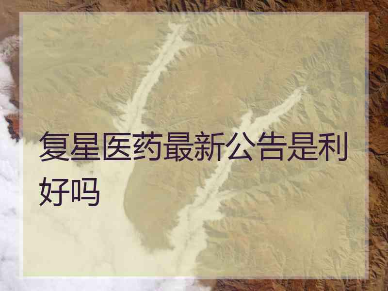 复星医药最新公告是利好吗