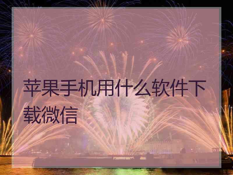 苹果手机用什么软件下载微信