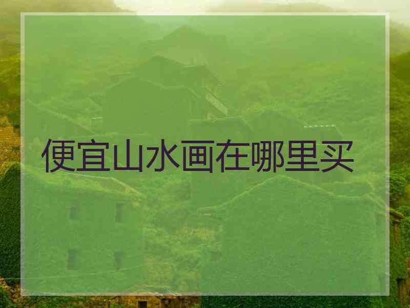 便宜山水画在哪里买