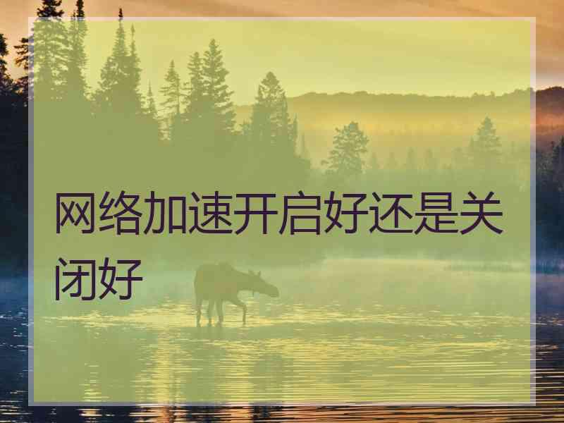 网络加速开启好还是关闭好