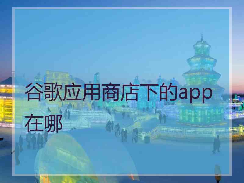 谷歌应用商店下的app在哪