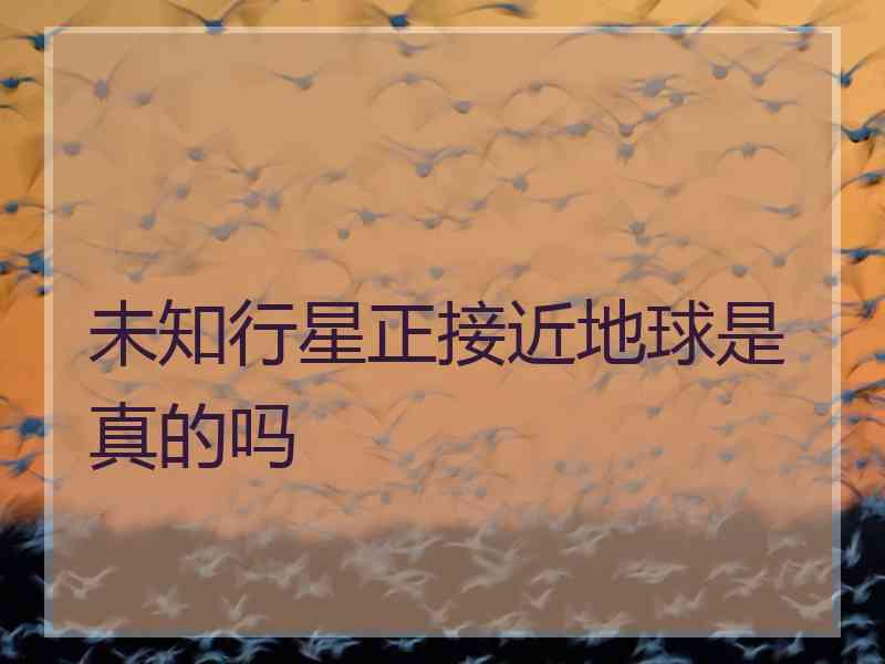 未知行星正接近地球是真的吗