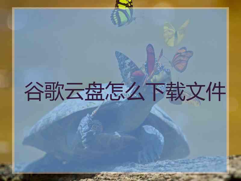 谷歌云盘怎么下载文件