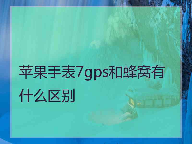 苹果手表7gps和蜂窝有什么区别