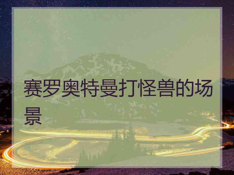 赛罗奥特曼打怪兽的场景