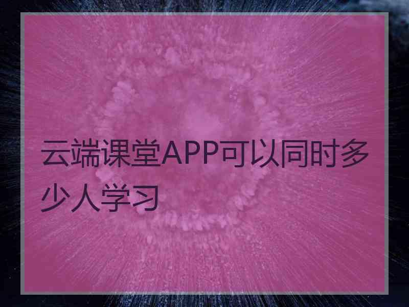 云端课堂APP可以同时多少人学习
