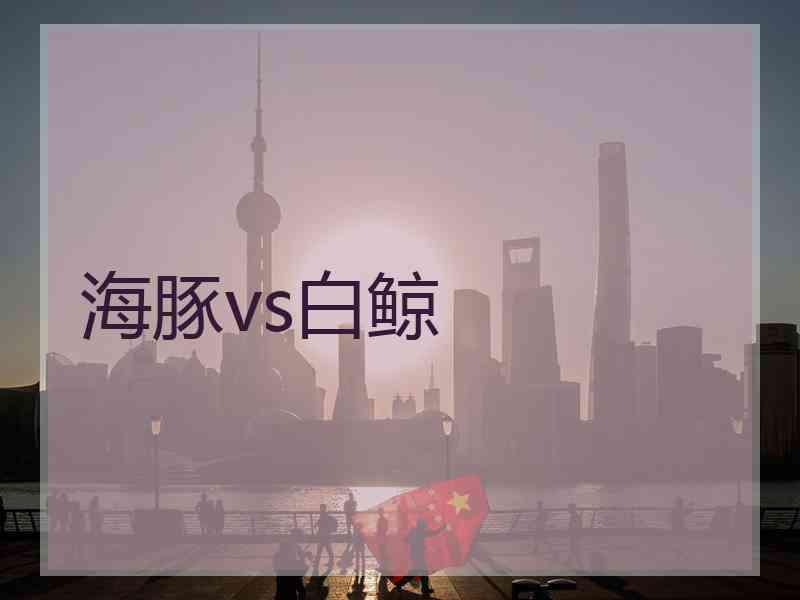 海豚vs白鲸