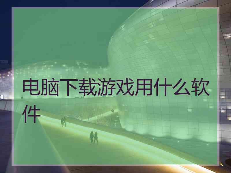 电脑下载游戏用什么软件