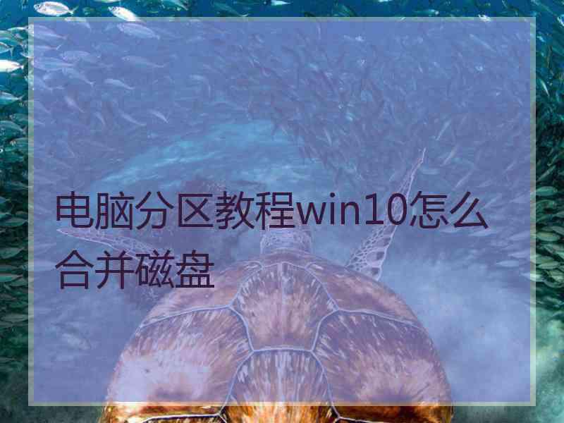 电脑分区教程win10怎么合并磁盘