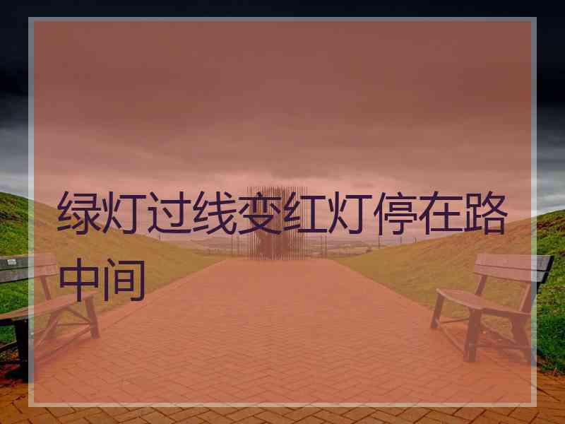 绿灯过线变红灯停在路中间