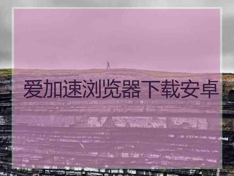 爱加速浏览器下载安卓