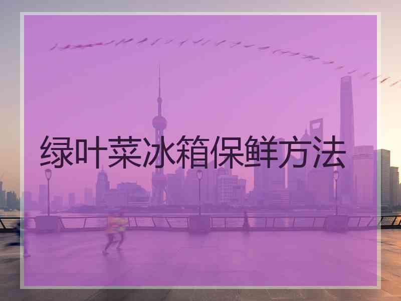 绿叶菜冰箱保鲜方法