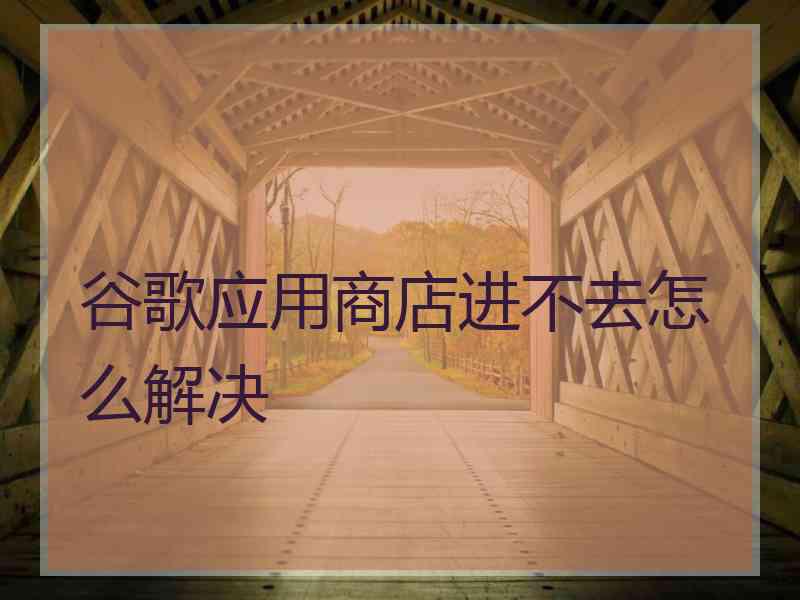 谷歌应用商店进不去怎么解决