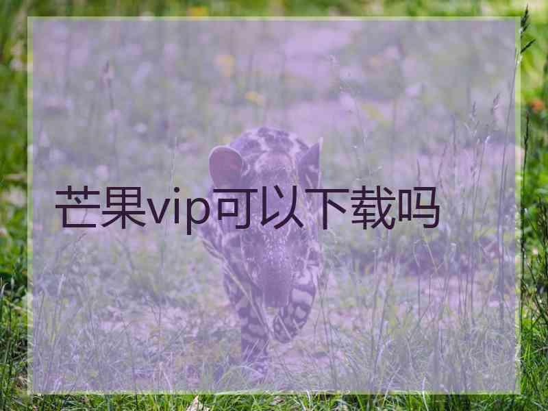 芒果vip可以下载吗