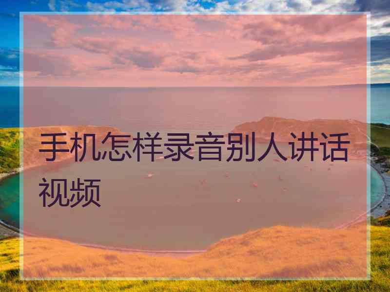 手机怎样录音别人讲话视频