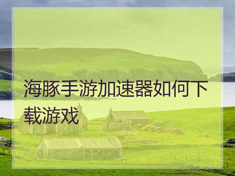 海豚手游加速器如何下载游戏