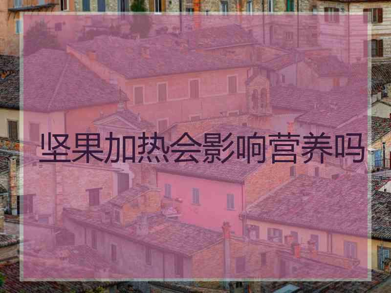 坚果加热会影响营养吗