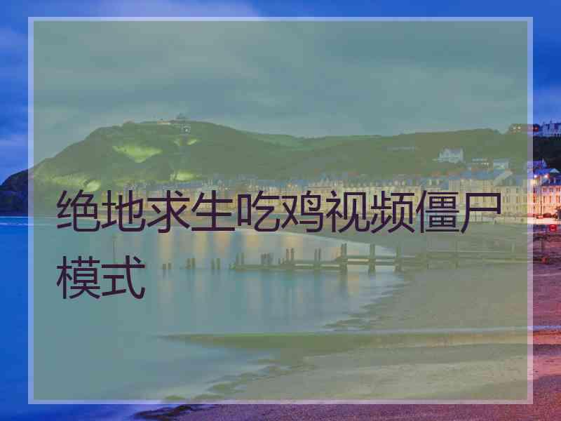 绝地求生吃鸡视频僵尸模式