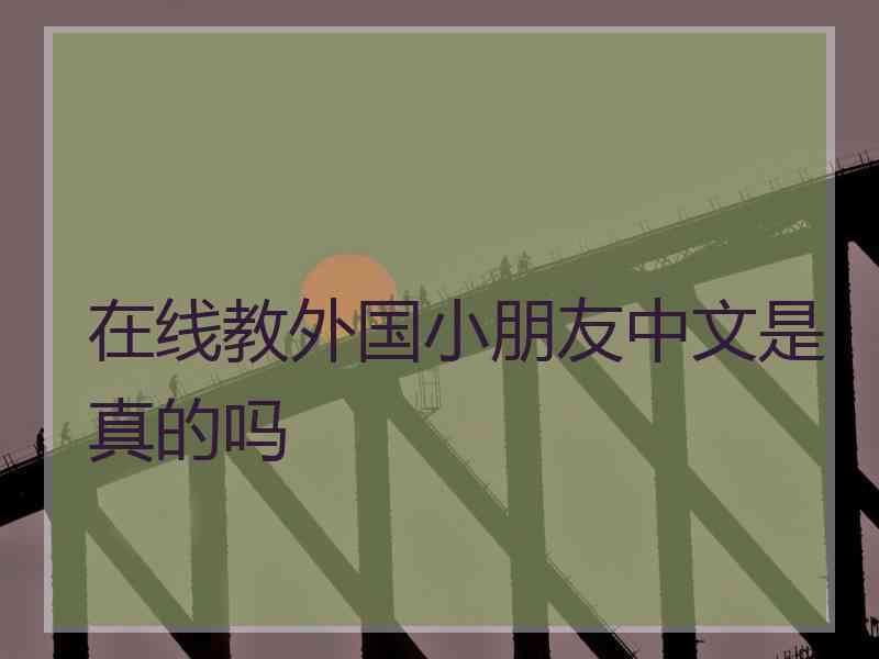 在线教外国小朋友中文是真的吗