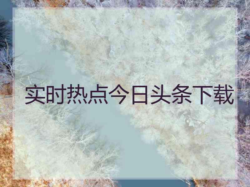 实时热点今日头条下载