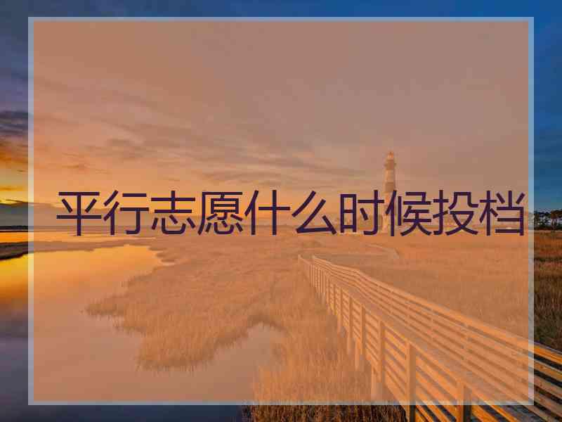 平行志愿什么时候投档