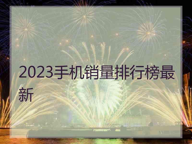 2023手机销量排行榜最新