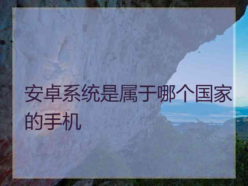 安卓系统是属于哪个国家的手机