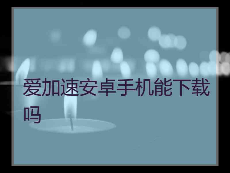 爱加速安卓手机能下载吗