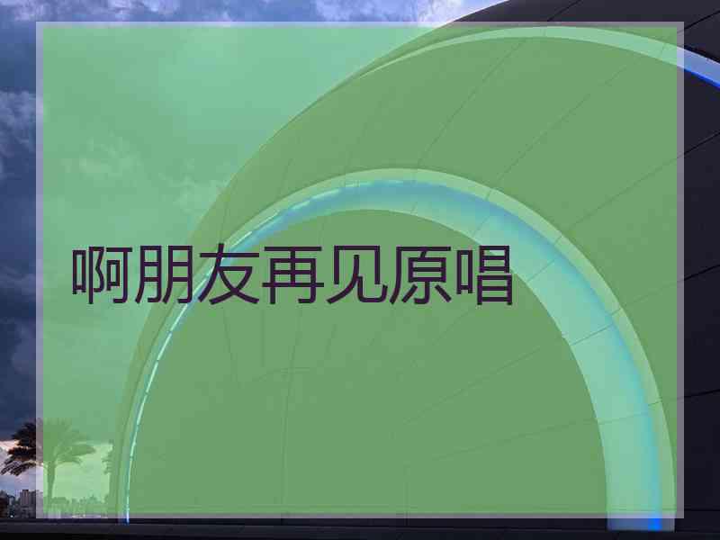 啊朋友再见原唱