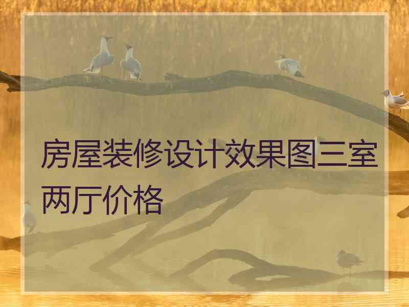 房屋装修设计效果图三室两厅价格