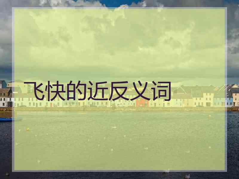 飞快的近反义词