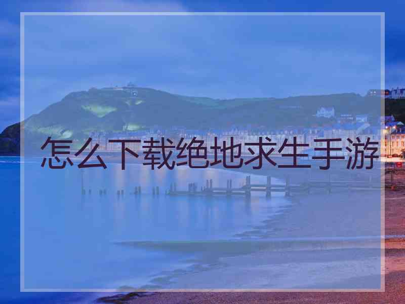 怎么下载绝地求生手游